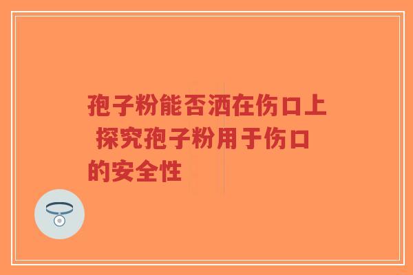 孢子粉能否洒在伤口上 探究孢子粉用于伤口的安全性