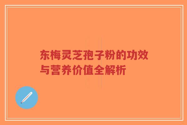 东梅灵芝孢子粉的功效与营养价值全解析