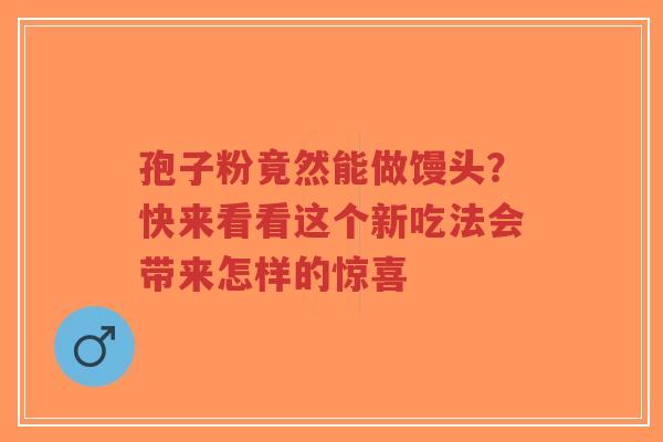 孢子粉竟然能做馒头？快来看看这个新吃法会带来怎样的惊喜