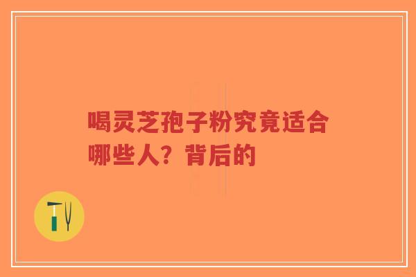 喝灵芝孢子粉究竟适合哪些人？背后的