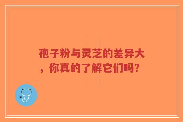 孢子粉与灵芝的差异大，你真的了解它们吗？