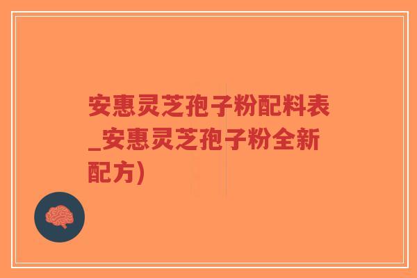 安惠灵芝孢子粉配料表_安惠灵芝孢子粉全新配方)