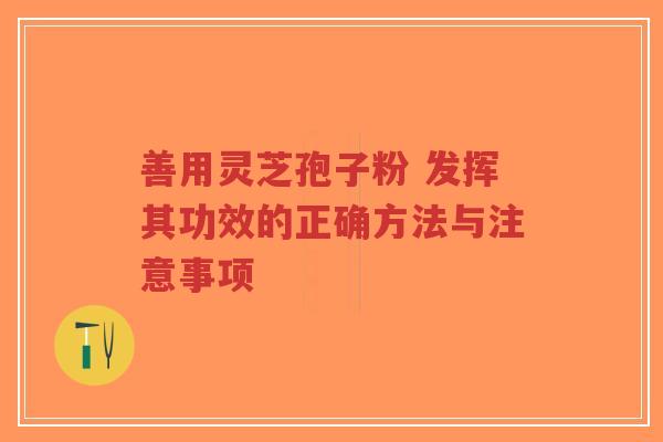 善用灵芝孢子粉 发挥其功效的正确方法与注意事项 善用灵芝孢子粉 发挥其功效的正确方法与注意事项
