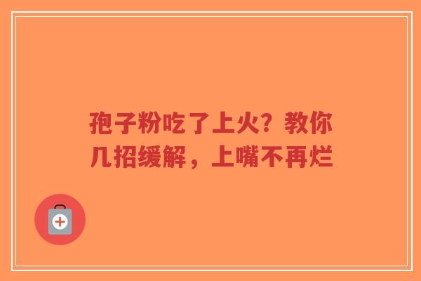 孢子粉吃了上火?教你几招缓解,上嘴不再烂 孢子粉吃了上火?教你几招缓解,上嘴不再烂