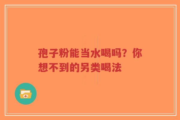 孢子粉能当水喝吗？你想不到的另类喝法