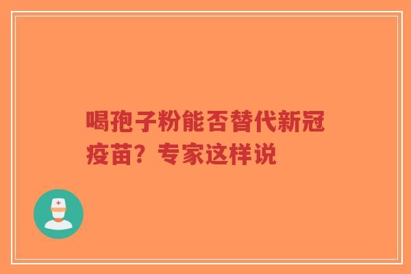喝孢子粉能否替代新冠疫苗？专家这样说