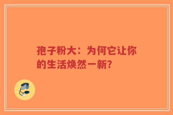 孢子粉大：为何它让你的生活焕然一新？