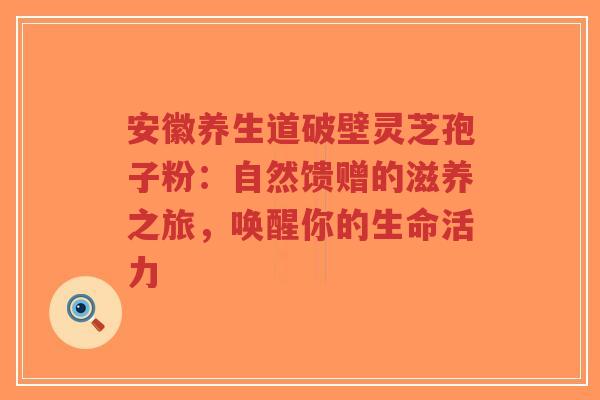 安徽养生道破壁灵芝孢子粉：自然馈赠的滋养之旅，唤醒你的生命活力