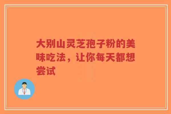 大别山灵芝孢子粉的美味吃法，让你每天都想尝试
