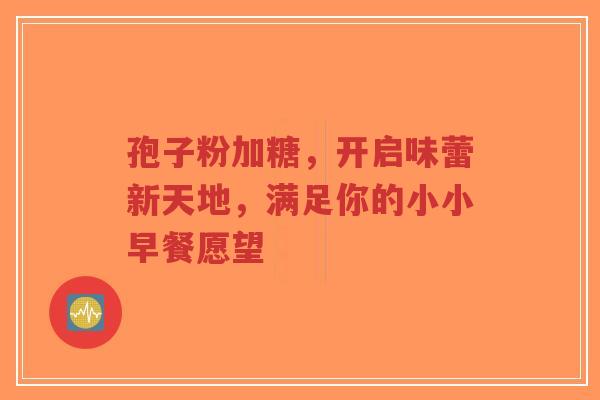 孢子粉加糖,开启味蕾新天地,满足你的小小早餐愿望 孢子粉加糖,开启味蕾新天地,满足你的小小早餐愿望