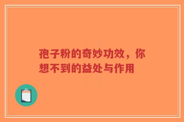 孢子粉的奇妙功效，你想不到的益处与作用