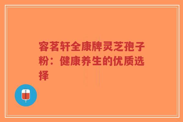 容茗轩全康牌灵芝孢子粉：健康养生的优质选择