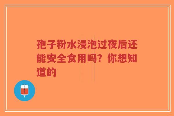 孢子粉水浸泡过夜后还能安全食用吗？你想知道的