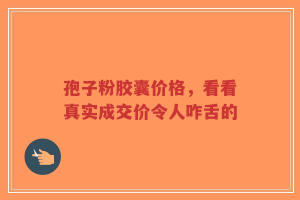 孢子粉胶囊价格，看看真实成交价令人咋舌的