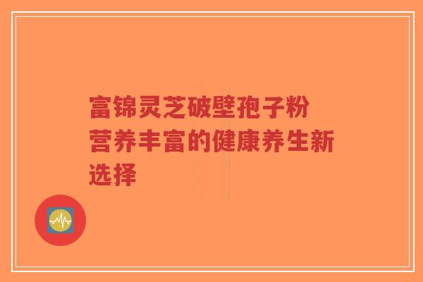 富锦灵芝破壁孢子粉 营养丰富的健康养生新选择 富锦灵芝破壁孢子粉 营养丰富的健康养生新选择