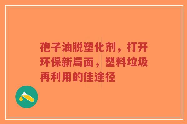 孢子油脱塑化剂，打开环保新局面，塑料垃圾再利用的佳途径