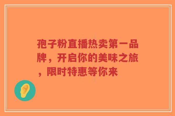 孢子粉直播热卖第一品牌，开启你的美味之旅，限时特惠等你来