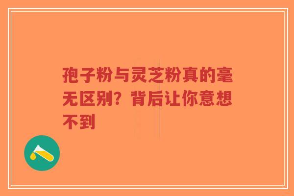孢子粉与灵芝粉真的毫无区别？背后让你意想不到