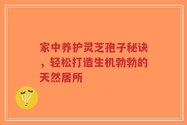 家中养护灵芝孢子秘诀，轻松打造生机勃勃的天然居所