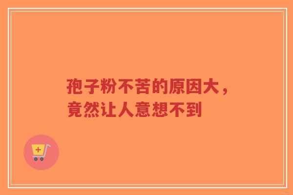 孢子粉不苦的原因大，竟然让人意想不到