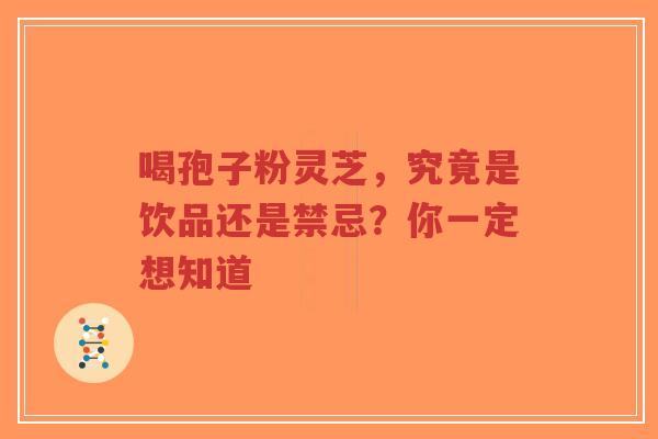 喝孢子粉灵芝，究竟是饮品还是禁忌？你一定想知道