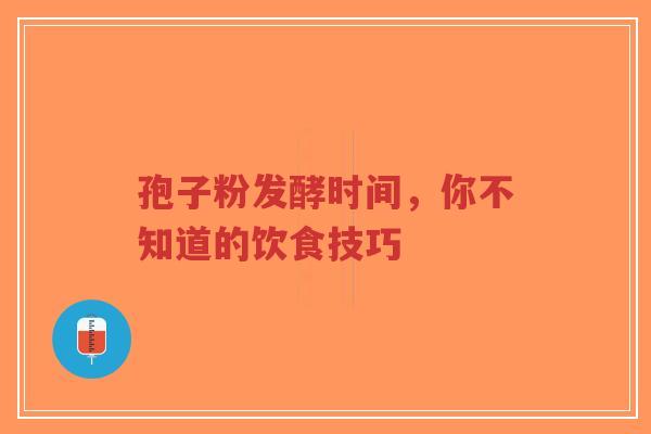 孢子粉发酵时间，你不知道的饮食技巧