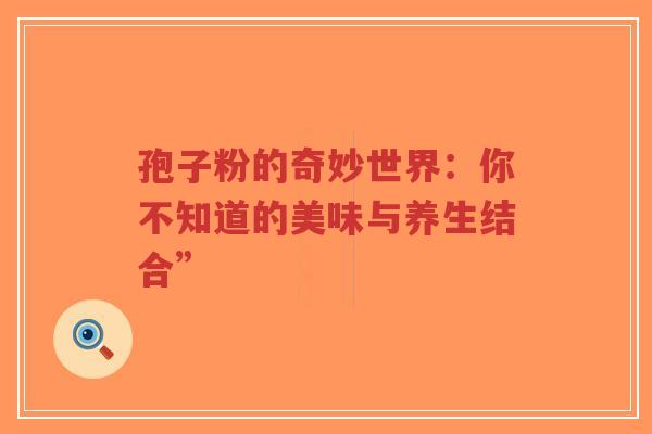孢子粉的奇妙世界:你不知道的美味与养生结合” 孢子粉的奇妙世界:你不知道的美味与养生结合”