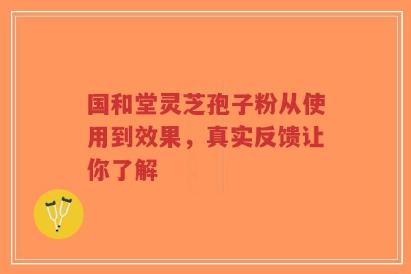 国和堂灵芝孢子粉从使用到效果，真实反馈让你了解