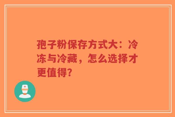 孢子粉保存方式大：冷冻与冷藏，怎么选择才更值得？