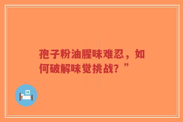 孢子粉油腥味难忍，如何破解味觉挑战？”