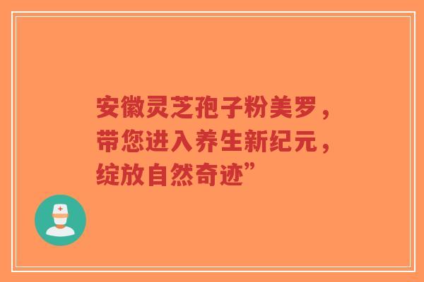 安徽灵芝孢子粉美罗,带您进入养生新纪元,绽放自然奇迹” 安徽灵芝孢子粉美罗,带您进入养生新纪元,绽放自然奇迹”