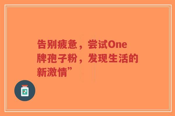 告别疲惫，尝试One牌孢子粉，发现生活的新激情”