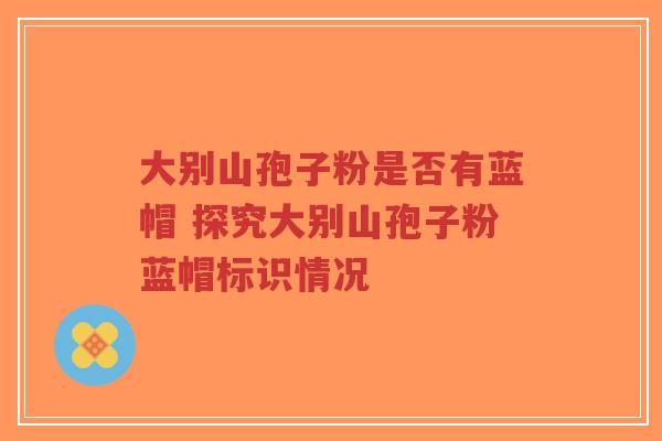 大别山孢子粉是否有蓝帽 探究大别山孢子粉蓝帽标识情况