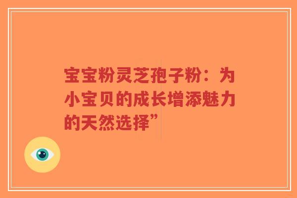 宝宝粉灵芝孢子粉：为小宝贝的成长增添魅力的天然选择”