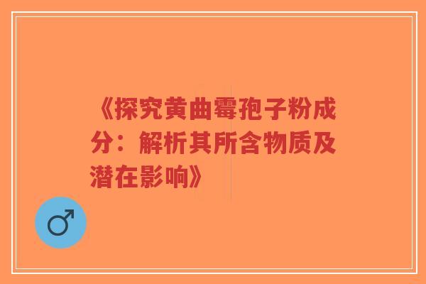 《探究黄曲霉孢子粉成分：解析其所含物质及潜在影响》