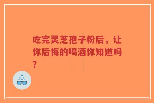 吃完灵芝孢子粉后,让你后悔的喝酒你知道吗? 吃完灵芝孢子粉后,让你后悔的喝酒你知道吗?