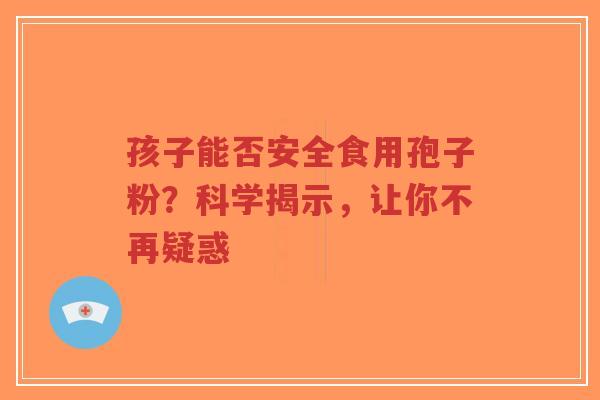 孩子能否安全食用孢子粉?科学揭示,让你不再疑惑 孩子能否安全食用孢子粉?科学揭示,让你不再疑惑