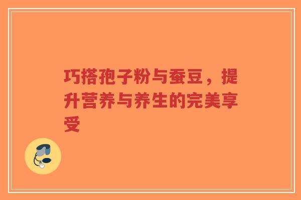 巧搭孢子粉与蚕豆,提升营养与养生的完美享受 巧搭孢子粉与蚕豆,提升营养与养生的完美享受