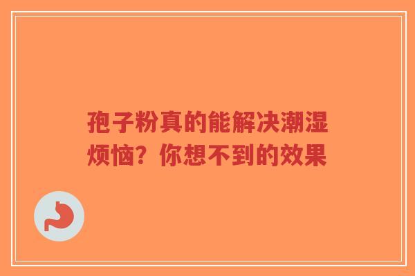 孢子粉真的能解决潮湿烦恼?你想不到的效果 孢子粉真的能解决潮湿烦恼?你想不到的效果