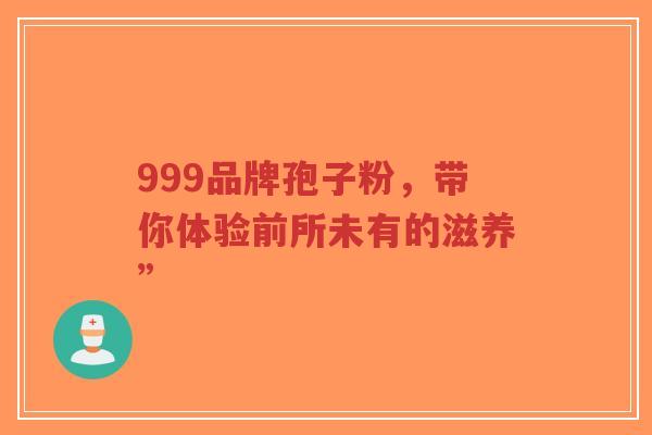 999品牌孢子粉，带你体验前所未有的滋养”