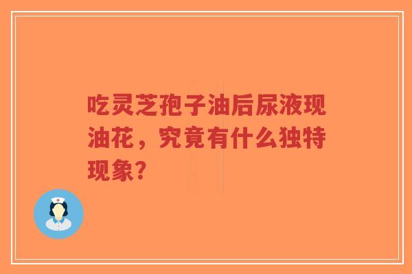 吃灵芝孢子油后尿液现油花，究竟有什么独特现象？