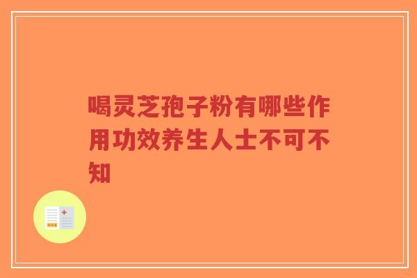 喝灵芝孢子粉有哪些作用功效养生人士不可不知 喝灵芝孢子粉有哪些作用功效养生人士不可不知