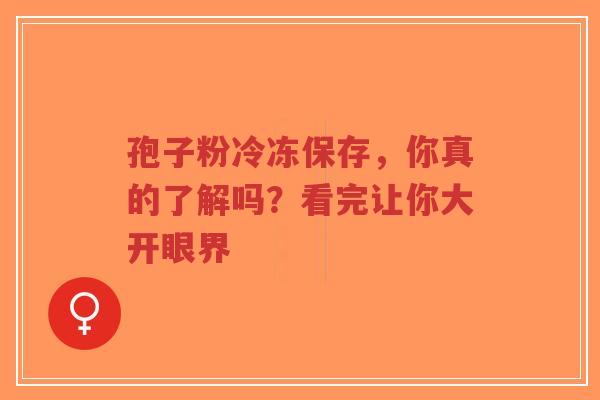 孢子粉冷冻保存，你真的了解吗？看完让你大开眼界