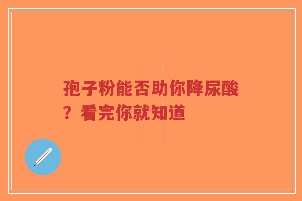 孢子粉能否助你降尿酸？看完你就知道