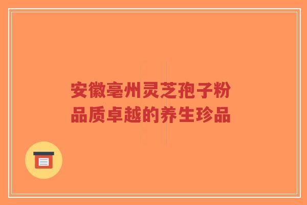 安徽亳州灵芝孢子粉 品质卓越的养生珍品