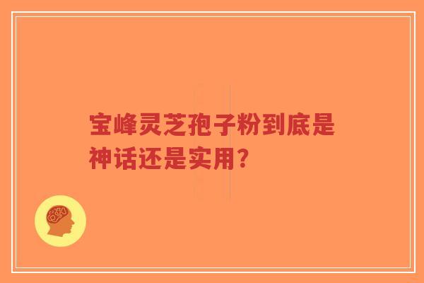 宝峰灵芝孢子粉到底是神话还是实用？