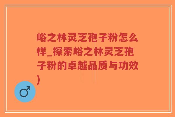 峪之林灵芝孢子粉怎么样_探索峪之林灵芝孢子粉的卓越品质与功效) 峪之林灵芝孢子粉怎么样_探索峪之林灵芝孢子粉的卓越品质与功效)