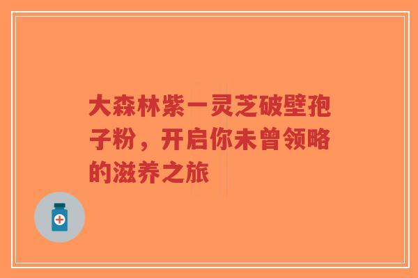 大森林紫一灵芝破壁孢子粉，开启你未曾领略的滋养之旅