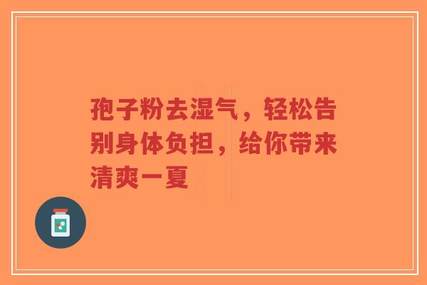 孢子粉去湿气,轻松告别身体负担,给你带来清爽一夏 孢子粉去湿气,轻松告别身体负担,给你带来清爽一夏