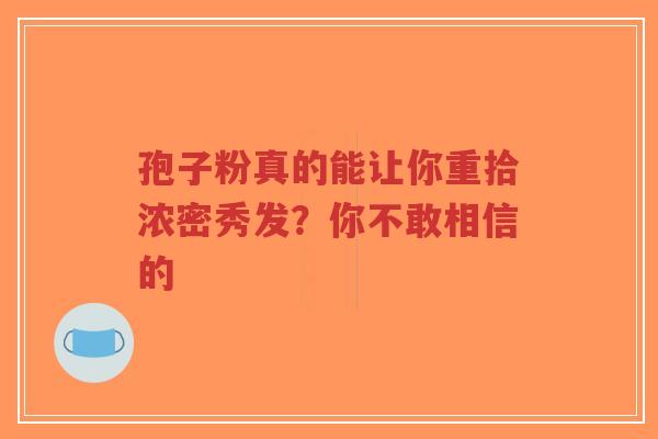 孢子粉真的能让你重拾浓密秀发？你不敢相信的
